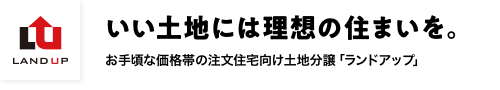 いい土地には理想の住まいを。。お手頃価格の注文住宅向け土地分譲「ランドアップ」